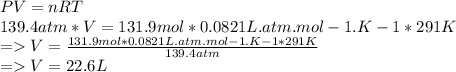 PV=nRT\\139.4atm * V=131.9mol *0.0821L.atm.mol-1.K-1 * 291K\\=V=\frac{131.9mol *0.0821L.atm.mol-1.K-1 * 291K}{139.4atm} \\=V=22.6L