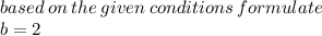 based \: on \: the \: given \: conditions \: formulate \\ b = 2