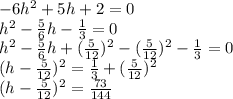 -6h^{2}+5h+2=0\\h^{2}  -\frac{5}{6} h-\frac{1}{3} =0\\h^{2} -\frac{5}{6} h+(\frac{5}{12} )^{2} -(\frac{5}{12} )^{2}-\frac{1}{3} =0\\(h-\frac{5}{12} )^{2} =\frac{1}{3} +(\frac{5}{12} )^{2}\\(h-\frac{5}{12} )^{2} =\frac{73}{144} \\