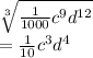 \sqrt[3]{ \frac{1}{1000} {c}^{9}  {d}^{12}  }  \\  =  \frac{1}{10}  {c}^{3}  {d}^{4}