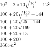 10^{2} +2*10 \sqrt{\frac{10^{2} }{4} +12^{2} } \\100 + 20 \sqrt{\frac{100}{4} + 144} \\100 + 20\sqrt{25 + 144} \\100 + 20 \sqrt{169} \\100 + 20*13\\100 + 260\\360 cm^2