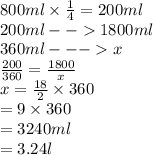 800ml \times  \frac{1}{4}  = 200ml \\ 200ml -  -   1800ml \\ 360ml -  -  -   x \\  \frac{200}{360}  = \frac{1800}{x}  \\ x =  \frac{18}{2}  \times 360  \\  \:  \:  = 9 \times 360 \\  = 3240ml \\  = 3.24l
