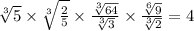 \sqrt[3]{5}  \times   \sqrt[3]{ \frac{2}{5} }  \times \frac{ \sqrt[3]{64} }{ \sqrt[3]{3} }  \times   \frac{ \sqrt[6]{9} }{ \sqrt[3]{2} }  = 4