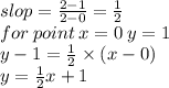 slop =  \frac{2 - 1}{2 - 0}  =  \frac{1}{2}  \\ for \: point \: x = 0 \: y = 1 \\ y - 1 =  \frac{1}{2}  \times (x - 0) \\ y =  \frac{1}{2} x + 1