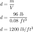 d=\dfrac{m}{V}\\\\d=\dfrac{96\ lb}{0.08\ ft^3}\\\\d=1200\ lb/ft^3