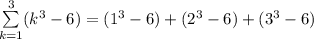 \sum\limits^3_{k=1}(k^3 - 6) = (1^3 - 6)+(2^3 - 6)+(3^3 - 6)