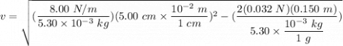 v =\sqrt{ (\dfrac{8.00\ N/m}{5.30\times10^{-3} \ kg})(5.00 \ cm \times \dfrac{10^{-2} \ m}{1 \ cm})^2-(\dfrac{2(0.032 \ N)(0.150 \ m)}{5.30\times \dfrac{10^{-3} \ kg}{1 \ g}})}