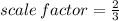 scale \: factor =  \frac{2}{3}