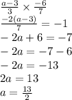 \frac{a - 3}{3}  \times  \frac{ - 6}{7} \\     \frac{ - 2(a - 3)}{7}   =  - 1 \\  - 2a + 6 =  - 7 \\  - 2a =  - 7 - 6 \\  - 2a =  - 13 \\ 2a  = 13 \\ a =  \frac{13}{2}