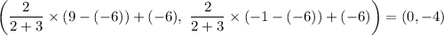 \left(\dfrac{2}{2 + 3} \times (9 - (-6))+ (-6), \ \dfrac{2}{2 + 3}\times (-1 - (-6))+ (-6) \right) = (0, -4)