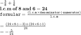 { \tt{ -  \frac{3}{8} +  \frac{1}{6}  }} \\ { \bf{l.c.m \: of \: 8 \: and \: 6 = 24}} \\ { \tt{formular =  \frac{(l.c.m   \times  denominator \div numerator)}{l.c.m} }} \ \\  \\   =  \frac{(24 \times  8 \div -  3) + (24 \times6 \div 1)}{24}  \\  =  -  \frac{5}{24}
