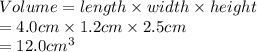 Volume = length \times width \times height\\= 4.0 cm \times 1.2 cm \times 2.5 cm\\= 12.0 cm^{3}