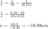 \frac{1}{v}=\frac{1}{10}-\frac{1}{(6.55)}\\\\\frac{1}{v}=\frac{6.55-10}{10\times 6.55}\\\\v=\frac{65.5}{-3.45}=-18.98cm
