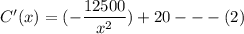 C'(x) = (-\dfrac{12500}{x^2})  + 20  --- (2)