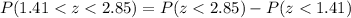 P (1.41 < z < 2.85) = P(z < 2.85) - P(z < 1.41)