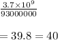 \frac{3.7\times 10^9}{93000000}\\\\=39.8 =40