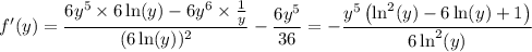 f'(y)=\dfrac{6y^5\times6\ln(y)-6y^6\times\frac1y}{(6\ln(y))^2}-\dfrac{6y^5}{36}= -\dfrac{y^5\left(\ln^2(y)-6\ln(y)+1\right)}{6\ln^2(y)}
