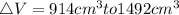 \triangle V= 914 cm^3 to 1492cm^3