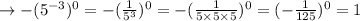 \to -(5^{-3})^{0}=-(\frac{1}{5^3})^{0}=-(\frac{1}{5 \times 5 \times 5})^0= (-\frac{1}{125})^0=1\\\\