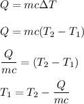 Q=mc\Delta T\\\\Q=mc(T_2-T_1)\\\\\dfrac{Q}{mc}=(T_2-T_1)\\\\T_1=T_2-\dfrac{Q}{mc}