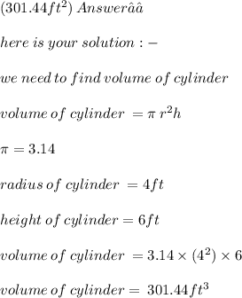 (301.44ft^2 ) \:   Answer ✓✓\\  \\ here \: is \: your \: solution :  -  \\  \\ we \: need \: to \: find \: volume \: of \: cylinder \:  \\  \\ volume \: of \: cylinder \:  = \pi \: r {}^{2} h \\  \\ \pi = 3.14 \\  \\ radius \: of \: cylinder \:  = 4ft \\  \\ height \: of \: cylinder = 6ft \\  \\ volume \: of \: cylinder \:  = 3.14 \times (4 {}^{2} ) \times  6 \\  \\ volume \: of \: cylinder =  \: 301.44ft {}^{3}  \: