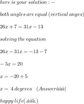 here \: is \: your \: solution :  -  \\  \\ both \: angles \: are \: equal \: (vertical \: anges) \\  \\ 26x + 7 = 31x - 13 \\  \\ solving \: the \: equation \:  \\  \\ 26x - 31x =  - 13 - 7 \\  \\  - 5x =   20 \\  \\ x =  -20 \div 5 \\  \\ x =  \:   4 \: degrees  \:  \:  \:  \:(Answer ✓✓✓( \\  \\ \huge\mathcal\blue{happy \: life (. ❛ ᴗ ❛.) }