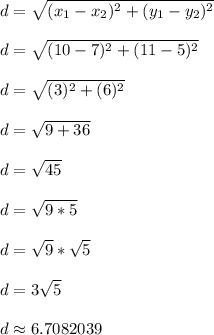 d = \sqrt{(x_1 - x_2)^2 + (y_1 - y_2)^2}\\\\d = \sqrt{(10-7)^2 + (11-5)^2}\\\\d = \sqrt{(3)^2 + (6)^2}\\\\d = \sqrt{9 + 36}\\\\d = \sqrt{45}\\\\d = \sqrt{9*5}\\\\d = \sqrt{9}*\sqrt{5}\\\\d = 3\sqrt{5}\\\\d \approx 6.7082039\\\\