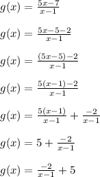 g(x) = \frac{5x-7}{x-1}\\\\g(x) = \frac{5x-5-2}{x-1}\\\\g(x) = \frac{(5x-5)-2}{x-1}\\\\g(x) = \frac{5(x-1)-2}{x-1}\\\\g(x) = \frac{5(x-1)}{x-1}+\frac{-2}{x-1}\\\\g(x) = 5+\frac{-2}{x-1}\\\\g(x) = \frac{-2}{x-1}+5
