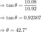 \Rightarrow \tan \theta =\dfrac{10.08}{10.92}\\\\\Rightarrow \tan \theta =0.92307\\\\\Rightarrow \theta =42.7^{\circ}