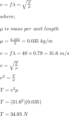 v = f\lambda = \sqrt{\frac{T}{\mu} } \\\\where;\\\\\mu \ is \ mass \ per \ unit \ length\\\\\mu  = \frac{0.105}{3} = 0.035 \ kg/m\\\\v = f\lambda = 40 \times 0.79 = 31.6 \ m/s\\\\v =  \sqrt{\frac{T}{\mu} } \\\\v^2 = \frac{T}{\mu} \\\\T = v^2 \mu\\\\T = (31.6^2)(0.035)\\\\T = 34.95 \ N