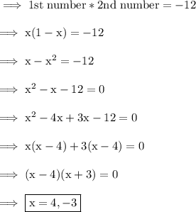 \rm\implies 1st \ number * 2nd \ number= -12\\\\\rm\implies x(1-x)=-12\\\\\rm\implies x - x^2=-12\\\\\rm\implies x^2-x-12=0\\\\\rm\implies x^2-4x+3x-12=0\\\\\rm\implies x(x-4)+3(x-4)=0\\\\\rm\implies (x-4)(x+3)=0\\\\\rm\implies\boxed{\red{\rm x = 4 , -3 }}