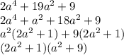 2 {a}^{4}  + 19 {a}^{2}  + 9 \\ 2 {a}^{4}  +  {a}^{2}  + 18{a}^{2}  + 9 \\ {a}^{2} (2 {a}^{2}  + 1) + 9(2 {a}^{2}  + 1) \\ (2 {a}^{2}  + 1)( {a}^{2}  + 9) \\
