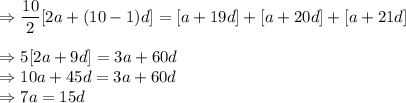 \Rightarrow \dfrac{10}{2}[2a+(10-1)d]=[a+19d]+[a+20d]+[a+21d]\\\\\Rightarrow 5[2a+9d]=3a+60d\\\Rightarrow 10a+45d=3a+60d\\\Rightarrow 7a=15d