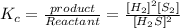 K_c=\frac{product}{Reactant}=\frac{[H_2]^2[S_2]}{[H_2S]^2}