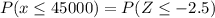 P(x\leq 45000)=P(Z\leq -2.5)