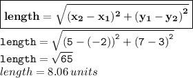 { \boxed{ \bf{length = \sqrt{(x _{2} - x _{1}) {}^{2}   +  {(y _{1} - y _{2}) }^{2} }}}} \\ { \tt{length =  \sqrt{ {(5 - ( - 2)) }^{2}  +  {(7 - 3)}^{2} } }} \\ { \tt{length =  \sqrt{65} }} \\ length = 8.06 \: units