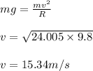 m g = \frac{mv^2}{R}\\\\v =\sqrt{24.005\times9.8}\\\\v = 15.34 m/s
