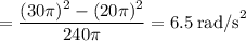 \:\:\:\:\:\:\:=\dfrac{(30\pi)^2 - (20\pi)^2}{240\pi} = 6.5\:\text{rad/s}^2