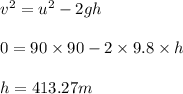 v^2 = u^2 - 2 gh\\\\0 = 90\times 90 - 2 \times 9.8 \times h\\\\h =  413.27 m