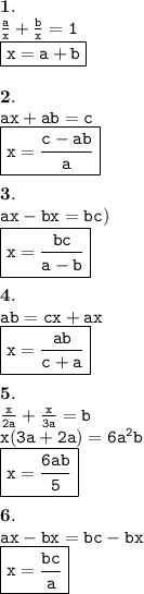 { \bf{1.}} \\ { \tt{ \frac{a}{x}  +  \frac{b}{x} = 1 }} \\{ \boxed { \tt{x = a + b}}} \\  \\ { \bf{2.}} \\{ \tt{ax + ab = c}} \\  { \boxed{ \tt{x =  \frac{c - ab}{a} }}} \\  \\ { \bf{3.}} \\ { \tt{ax - bx = bc )}} \\ { \boxed{ \tt{x =  \frac{bc}{a - b} }}} \\  \\ { \bf{4.}} \\ { \tt{ab = cx + ax}} \\ { \boxed{ \tt{x =  \frac{ab}{c + a} }}} \\  \\ { \bf{5.}} \\ { \tt{ \frac{x}{2a} +  \frac{x}{3a}  = b }} \\{ \tt{x(3a + 2a) = 6 {a}^{2}b }}  \\ { \boxed{ \tt{x =  \frac{6 {a}b }{5} }}} \\  \\ { \bf{6.}} \\ { \tt{ax - bx = bc - bx}} \\ { \boxed{ \tt{x =  \frac{bc}{a} }}}