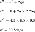 v^2 = u^2 + 2 gh \\\\v'^2 = 0 + 2 g\times 2.25 g\\\\v'^2 = 4.5\times 9.8\times9.8\\\\v' = 20.8 m/s