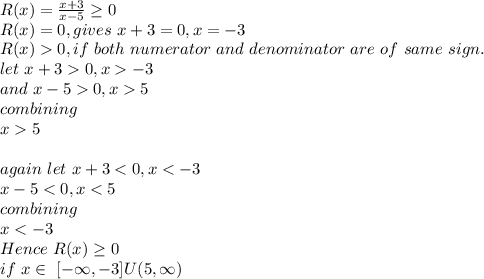 R(x)=\frac{x+3}{x-5} \geq 0\\R(x)=0,gives~x+3=0,x=-3\\R(x)0 ,if~both~numerator ~and~denominator~are~of~same~sign.\\let~x+30,x-3\\and~x-50,x5\\combining \\x5\\\\again~let~x+3