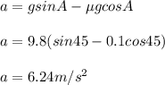 a = g sin A - \mu g cos A \\\\a = 9.8 (sin 45 - 0.1 cos 45)\\\\a = 6.24 m/s^2