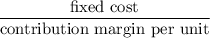 $\frac{\text{fixed cost}}{\text{contribution margin per unit}}$