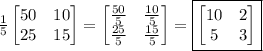 \frac{1}{5}\begin{bmatrix}50&10\\25&15\\\end{bmatrix}=\begin{bmatrix}\frac{50}{5}&\frac{10}{5}\\\frac{25}{5}&\frac{15}{5}\\\end{bmatrix}=\boxed{\begin{bmatrix}10&2\\5&3\\\end{bmatrix}}