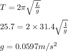 T = 2\pi\sqrt{\frac{L}{g}}\\\\25.7 = 2 \times 31.4\sqrt{\frac{1}{g}}\\\\g = 0.0597 m/s^2