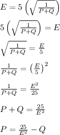 E = 5\left(\sqrt{\frac{1}{P+Q}}\right)\\\\5\left(\sqrt{\frac{1}{P+Q}}\right) = E\\\\\sqrt{\frac{1}{P+Q}} = \frac{E}{5}\\\\\frac{1}{P+Q} = \left(\frac{E}{5}\right)^2\\\\\frac{1}{P+Q} = \frac{E^2}{25}\\\\P+Q = \frac{25}{E^2}\\\\P = \frac{25}{E^2}-Q\\\\