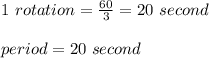 1\ rotation=\frac{60}{3}= 20\ second\\\\period=20 \ second\\\\