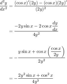 \displaystyle \begin{aligned} \frac{d^2y}{dx^2} &= \frac{(\cos x)'(2y) - (\cos x)(2y)'}{(2y)^2}\\ \\  &= \frac{-2y\sin x-2\cos x \dfrac{dy}{dx}}{4y^2} \\ \\ &= -\frac{y\sin x + \cos x\left(\dfrac{\cos x}{2y}\right)}{2y^2} \\ \\ &= -\frac{2y^2\sin x+\cos ^2 x}{4y^3}\end{aligned}