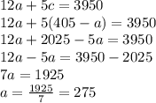 12a+5c=3950\\12a+5(405-a)=3950\\12a+2025-5a=3950\\12a-5a=3950-2025\\7a=1925\\a=\frac{1925}{7} =275
